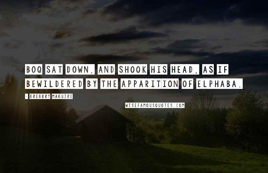 Gregory Maguire Quotes: Boq sat down, and shook his head, as if bewildered by the apparition of Elphaba.