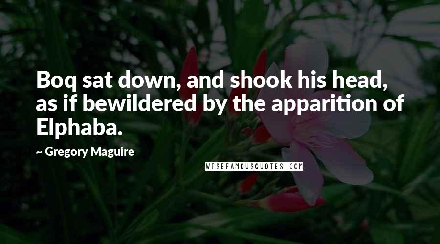 Gregory Maguire Quotes: Boq sat down, and shook his head, as if bewildered by the apparition of Elphaba.