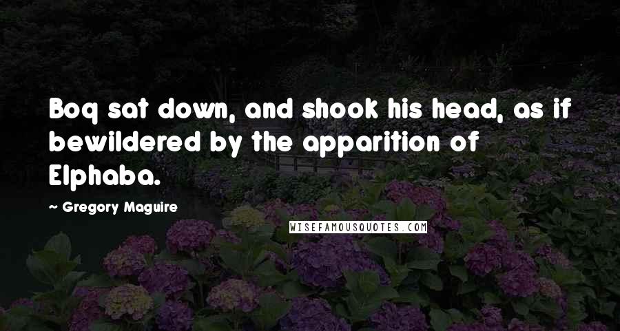 Gregory Maguire Quotes: Boq sat down, and shook his head, as if bewildered by the apparition of Elphaba.