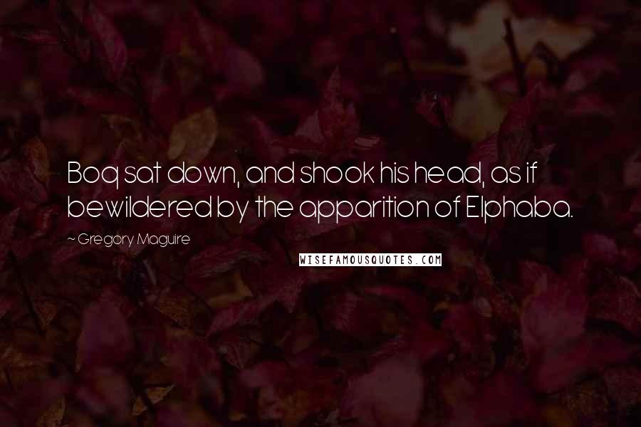 Gregory Maguire Quotes: Boq sat down, and shook his head, as if bewildered by the apparition of Elphaba.