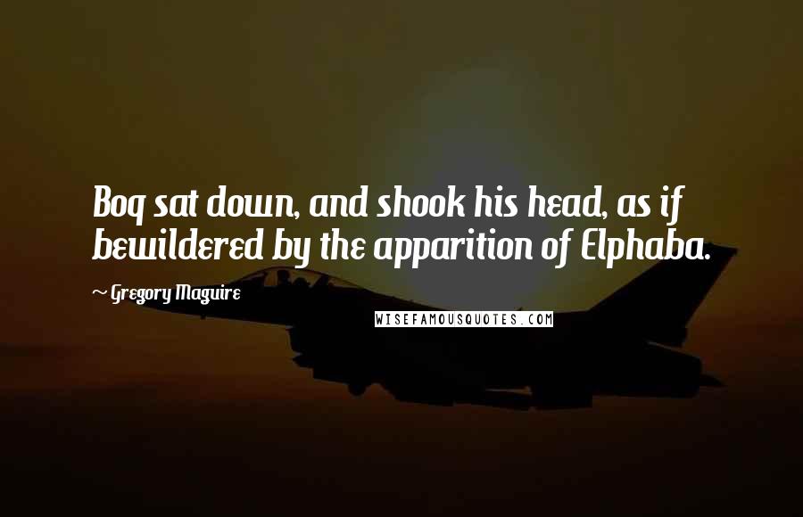 Gregory Maguire Quotes: Boq sat down, and shook his head, as if bewildered by the apparition of Elphaba.