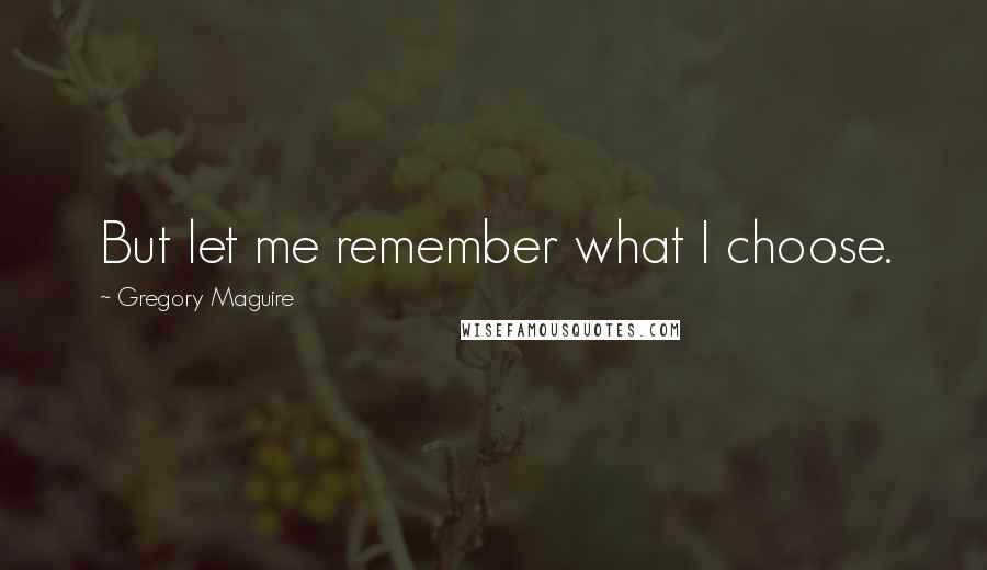 Gregory Maguire Quotes: But let me remember what I choose.