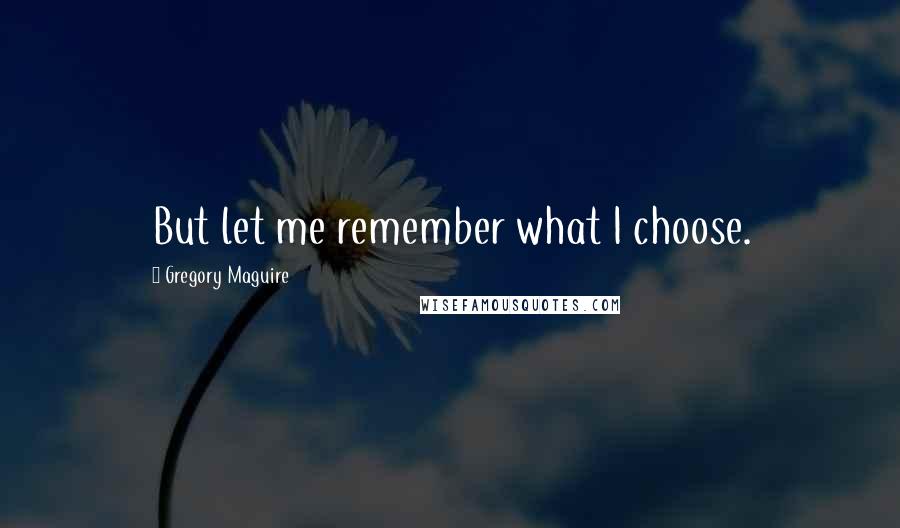 Gregory Maguire Quotes: But let me remember what I choose.