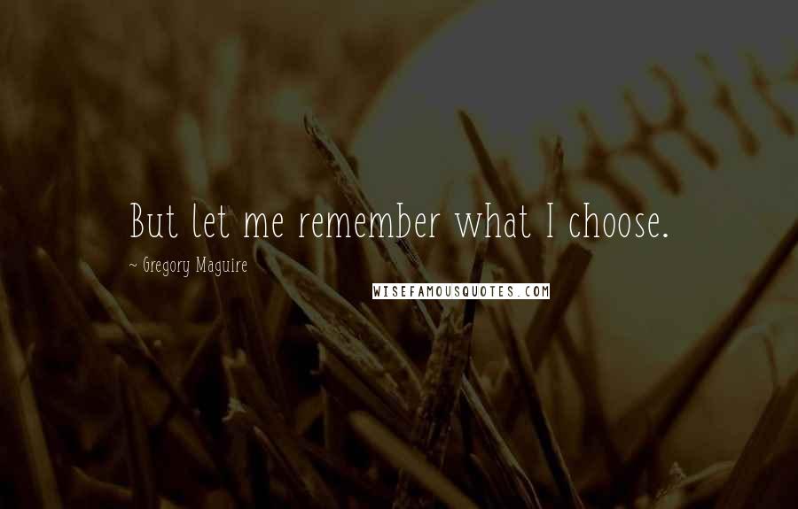 Gregory Maguire Quotes: But let me remember what I choose.