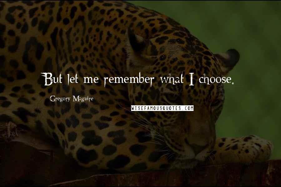 Gregory Maguire Quotes: But let me remember what I choose.