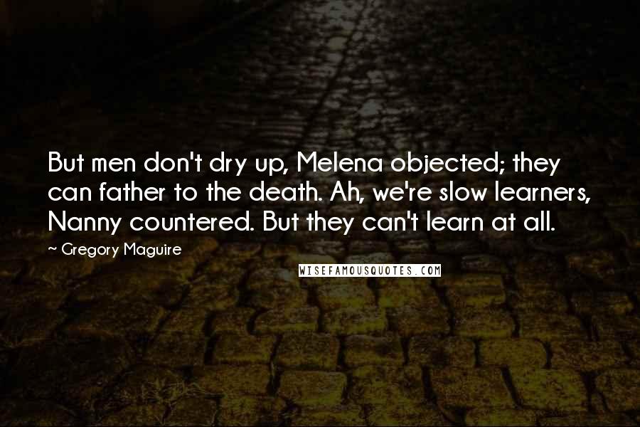 Gregory Maguire Quotes: But men don't dry up, Melena objected; they can father to the death. Ah, we're slow learners, Nanny countered. But they can't learn at all.