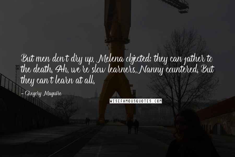 Gregory Maguire Quotes: But men don't dry up, Melena objected; they can father to the death. Ah, we're slow learners, Nanny countered. But they can't learn at all.