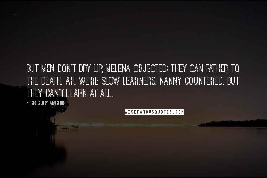 Gregory Maguire Quotes: But men don't dry up, Melena objected; they can father to the death. Ah, we're slow learners, Nanny countered. But they can't learn at all.