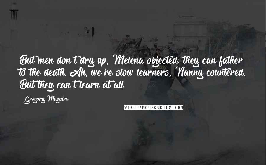 Gregory Maguire Quotes: But men don't dry up, Melena objected; they can father to the death. Ah, we're slow learners, Nanny countered. But they can't learn at all.