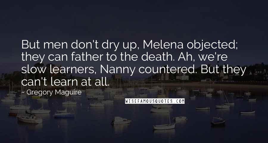 Gregory Maguire Quotes: But men don't dry up, Melena objected; they can father to the death. Ah, we're slow learners, Nanny countered. But they can't learn at all.