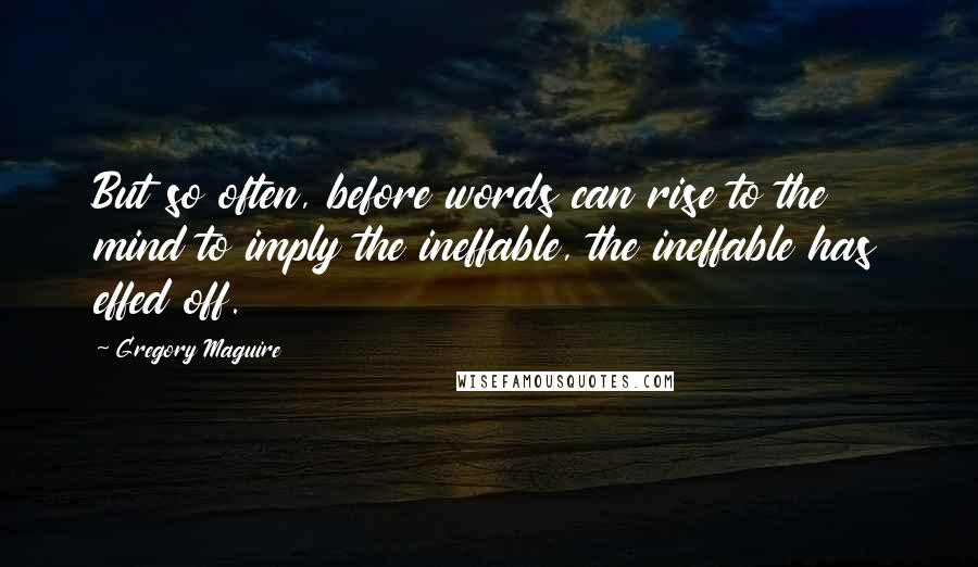 Gregory Maguire Quotes: But so often, before words can rise to the mind to imply the ineffable, the ineffable has effed off.