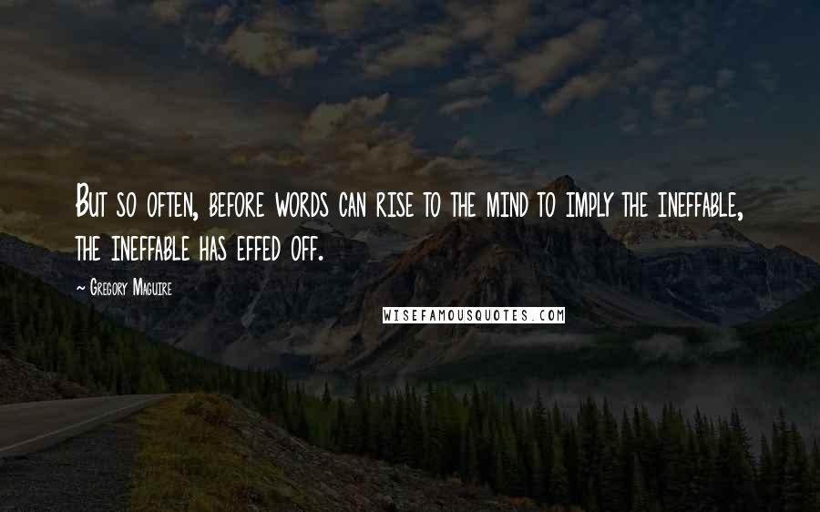 Gregory Maguire Quotes: But so often, before words can rise to the mind to imply the ineffable, the ineffable has effed off.