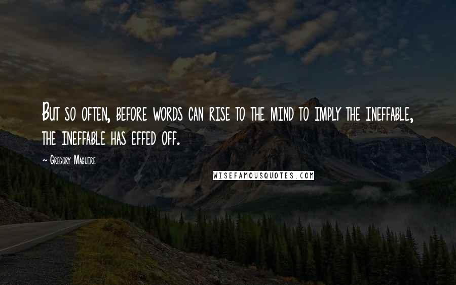 Gregory Maguire Quotes: But so often, before words can rise to the mind to imply the ineffable, the ineffable has effed off.