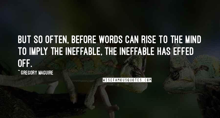 Gregory Maguire Quotes: But so often, before words can rise to the mind to imply the ineffable, the ineffable has effed off.