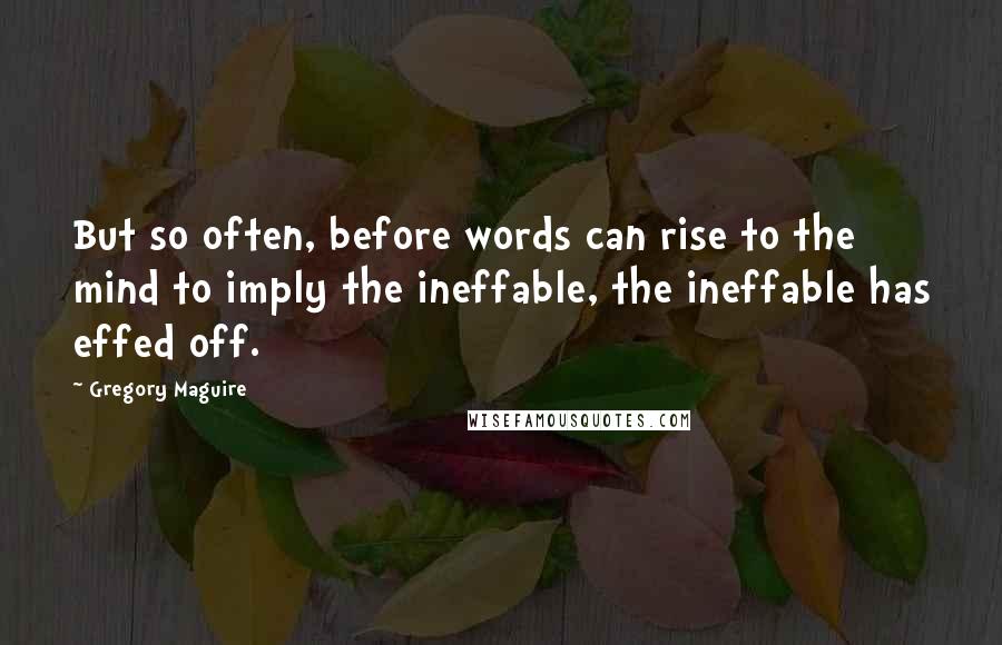 Gregory Maguire Quotes: But so often, before words can rise to the mind to imply the ineffable, the ineffable has effed off.