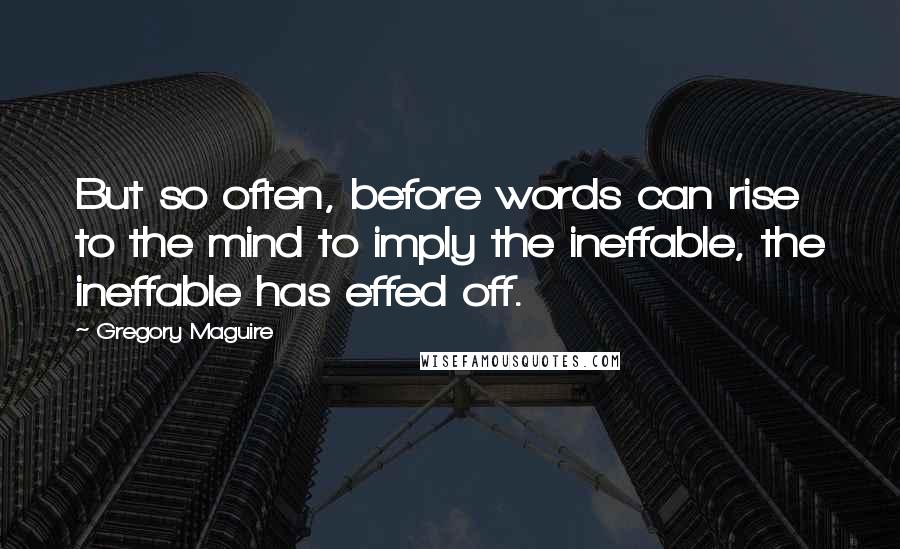 Gregory Maguire Quotes: But so often, before words can rise to the mind to imply the ineffable, the ineffable has effed off.