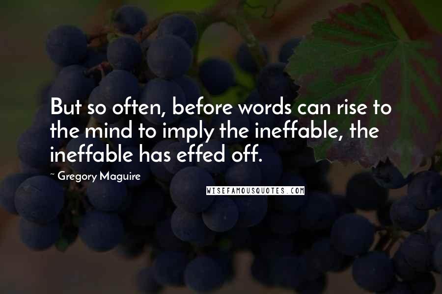 Gregory Maguire Quotes: But so often, before words can rise to the mind to imply the ineffable, the ineffable has effed off.