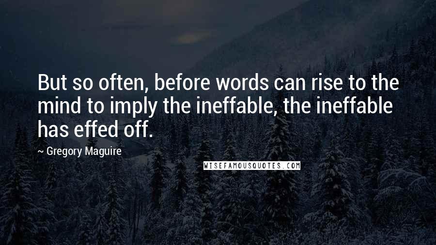 Gregory Maguire Quotes: But so often, before words can rise to the mind to imply the ineffable, the ineffable has effed off.