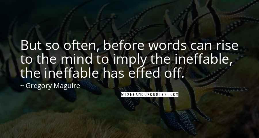 Gregory Maguire Quotes: But so often, before words can rise to the mind to imply the ineffable, the ineffable has effed off.