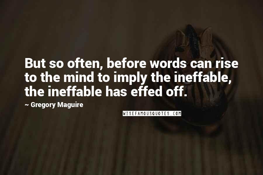 Gregory Maguire Quotes: But so often, before words can rise to the mind to imply the ineffable, the ineffable has effed off.