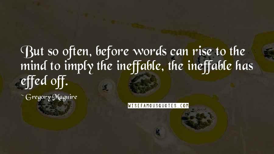 Gregory Maguire Quotes: But so often, before words can rise to the mind to imply the ineffable, the ineffable has effed off.