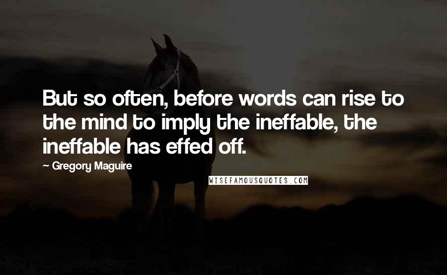 Gregory Maguire Quotes: But so often, before words can rise to the mind to imply the ineffable, the ineffable has effed off.