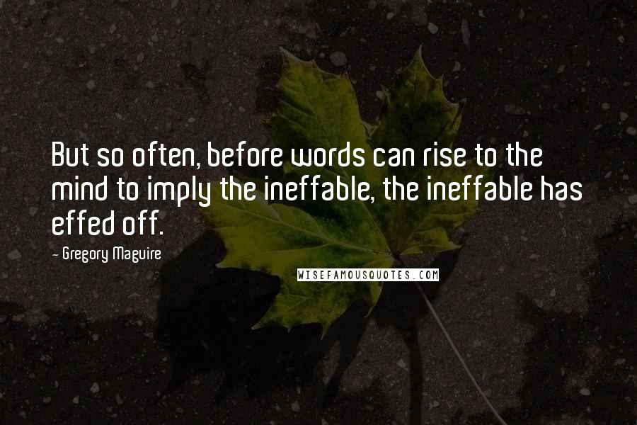 Gregory Maguire Quotes: But so often, before words can rise to the mind to imply the ineffable, the ineffable has effed off.