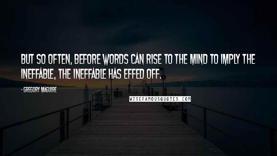 Gregory Maguire Quotes: But so often, before words can rise to the mind to imply the ineffable, the ineffable has effed off.