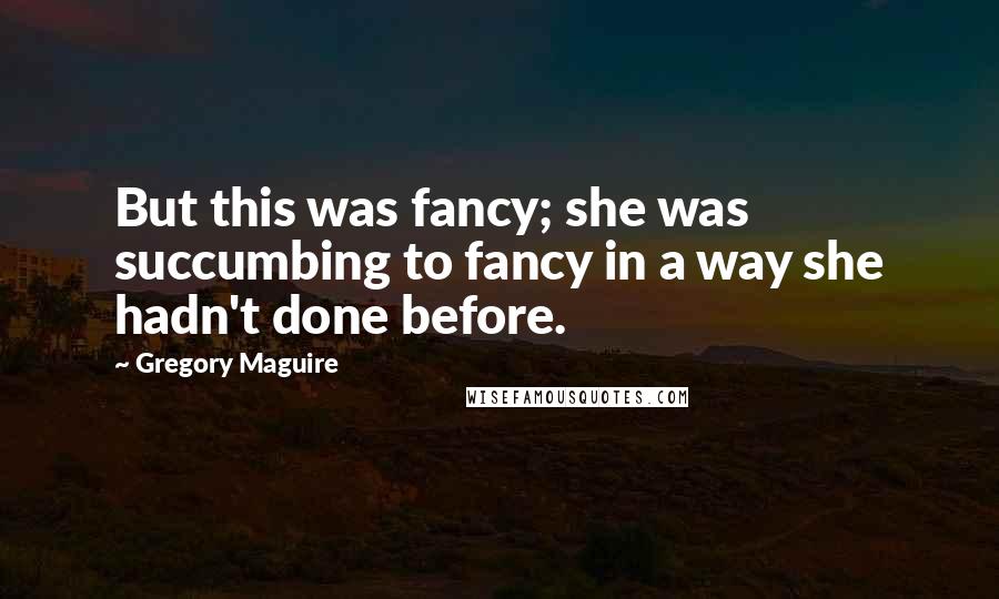 Gregory Maguire Quotes: But this was fancy; she was succumbing to fancy in a way she hadn't done before.