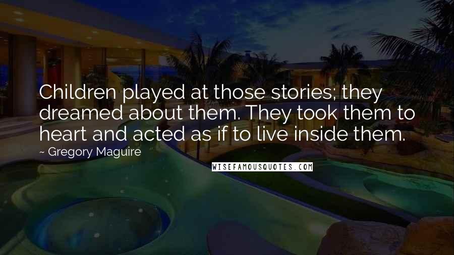 Gregory Maguire Quotes: Children played at those stories; they dreamed about them. They took them to heart and acted as if to live inside them.