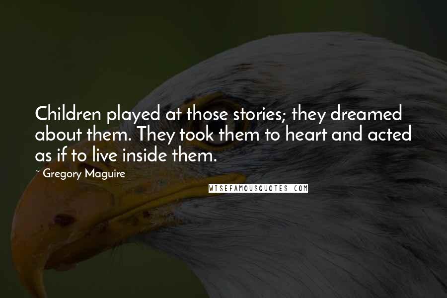 Gregory Maguire Quotes: Children played at those stories; they dreamed about them. They took them to heart and acted as if to live inside them.