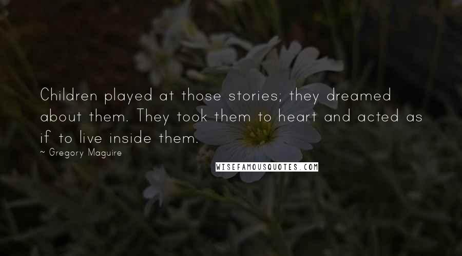 Gregory Maguire Quotes: Children played at those stories; they dreamed about them. They took them to heart and acted as if to live inside them.