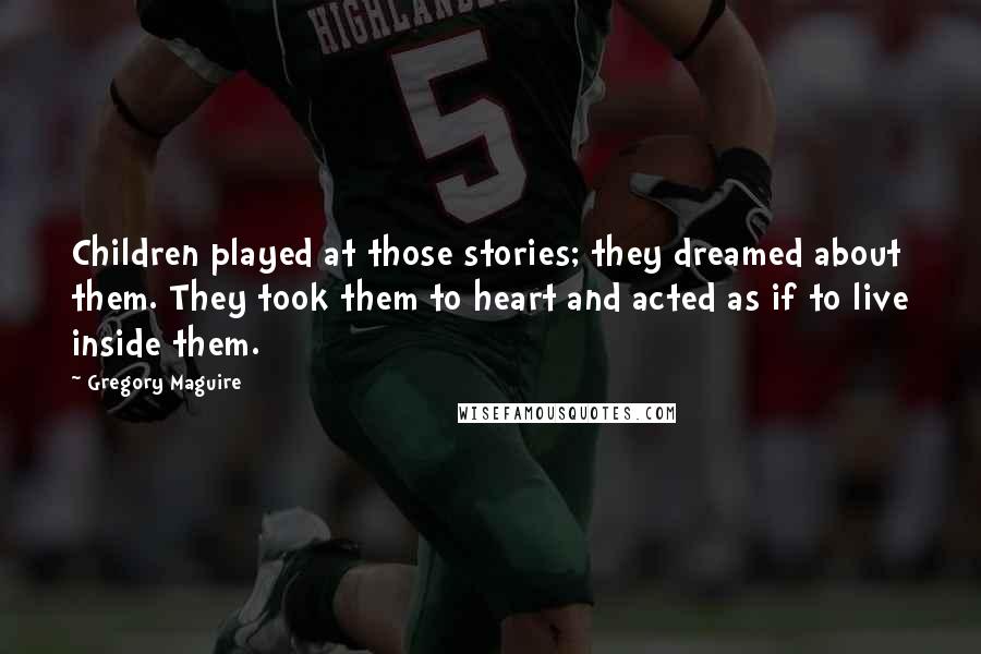 Gregory Maguire Quotes: Children played at those stories; they dreamed about them. They took them to heart and acted as if to live inside them.