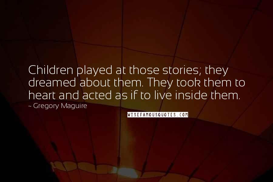 Gregory Maguire Quotes: Children played at those stories; they dreamed about them. They took them to heart and acted as if to live inside them.