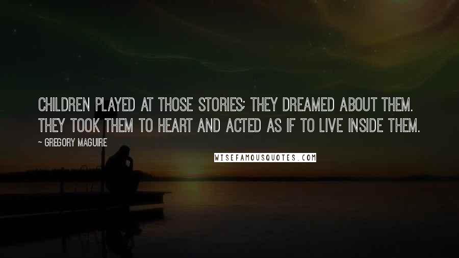 Gregory Maguire Quotes: Children played at those stories; they dreamed about them. They took them to heart and acted as if to live inside them.