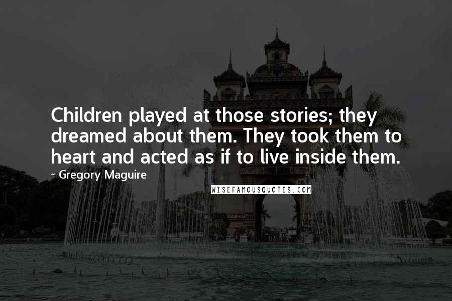 Gregory Maguire Quotes: Children played at those stories; they dreamed about them. They took them to heart and acted as if to live inside them.