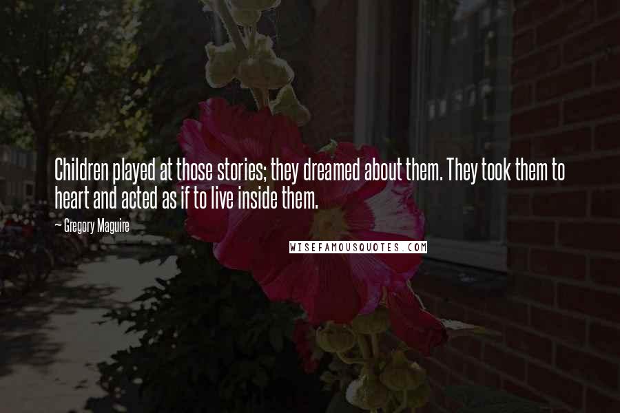 Gregory Maguire Quotes: Children played at those stories; they dreamed about them. They took them to heart and acted as if to live inside them.