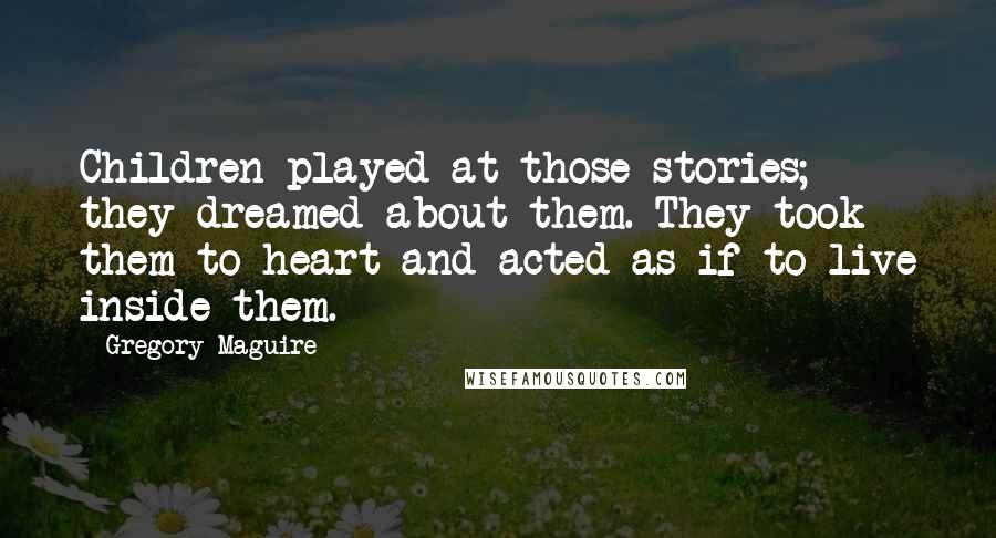 Gregory Maguire Quotes: Children played at those stories; they dreamed about them. They took them to heart and acted as if to live inside them.