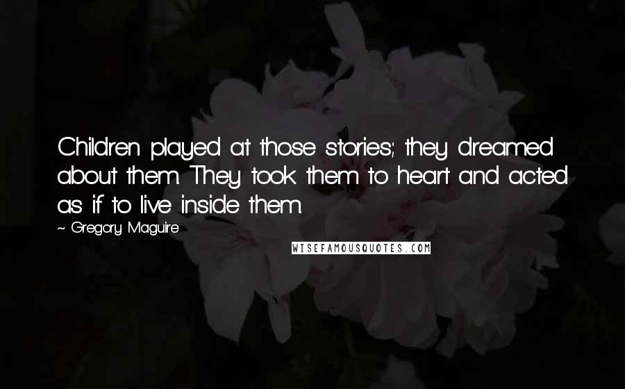 Gregory Maguire Quotes: Children played at those stories; they dreamed about them. They took them to heart and acted as if to live inside them.