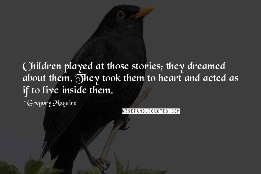 Gregory Maguire Quotes: Children played at those stories; they dreamed about them. They took them to heart and acted as if to live inside them.