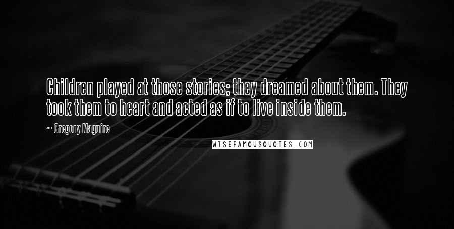 Gregory Maguire Quotes: Children played at those stories; they dreamed about them. They took them to heart and acted as if to live inside them.