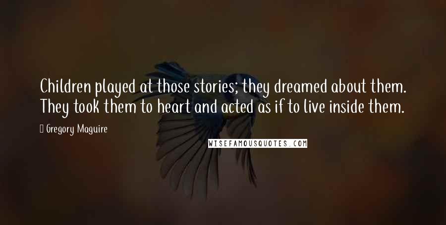 Gregory Maguire Quotes: Children played at those stories; they dreamed about them. They took them to heart and acted as if to live inside them.