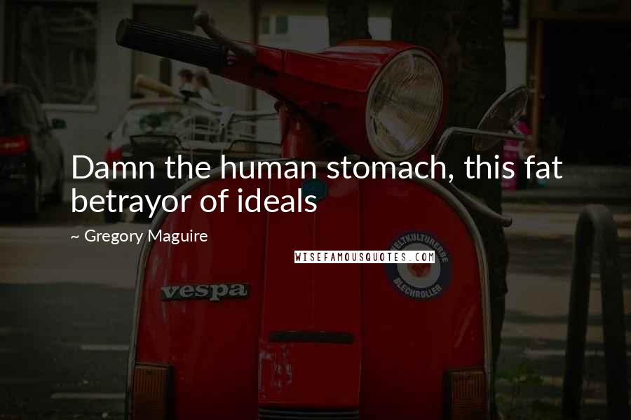 Gregory Maguire Quotes: Damn the human stomach, this fat betrayor of ideals