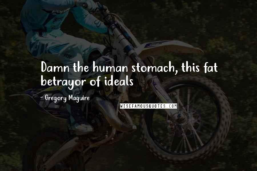 Gregory Maguire Quotes: Damn the human stomach, this fat betrayor of ideals