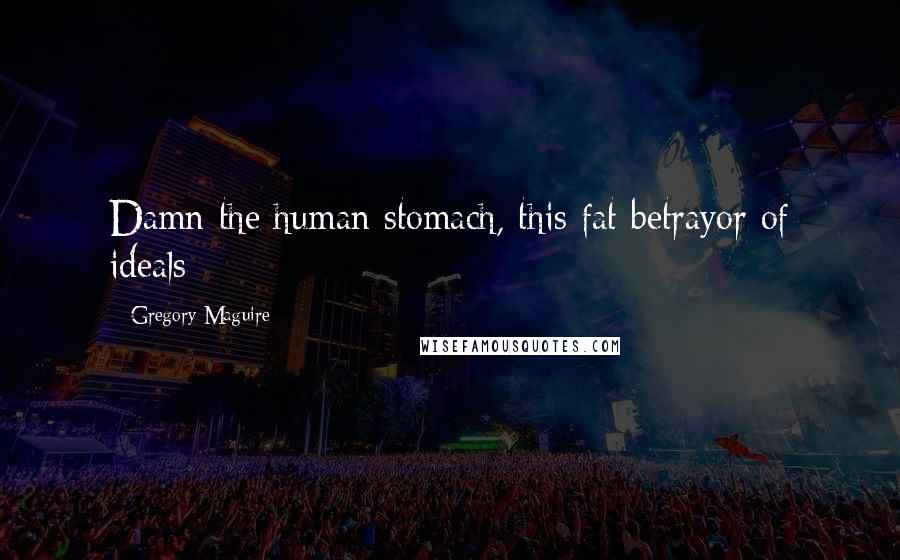 Gregory Maguire Quotes: Damn the human stomach, this fat betrayor of ideals