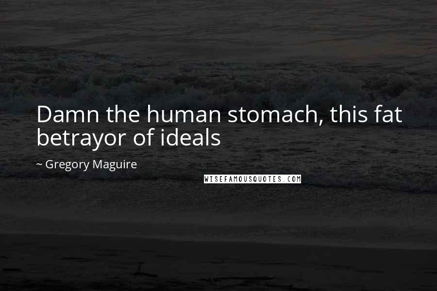 Gregory Maguire Quotes: Damn the human stomach, this fat betrayor of ideals