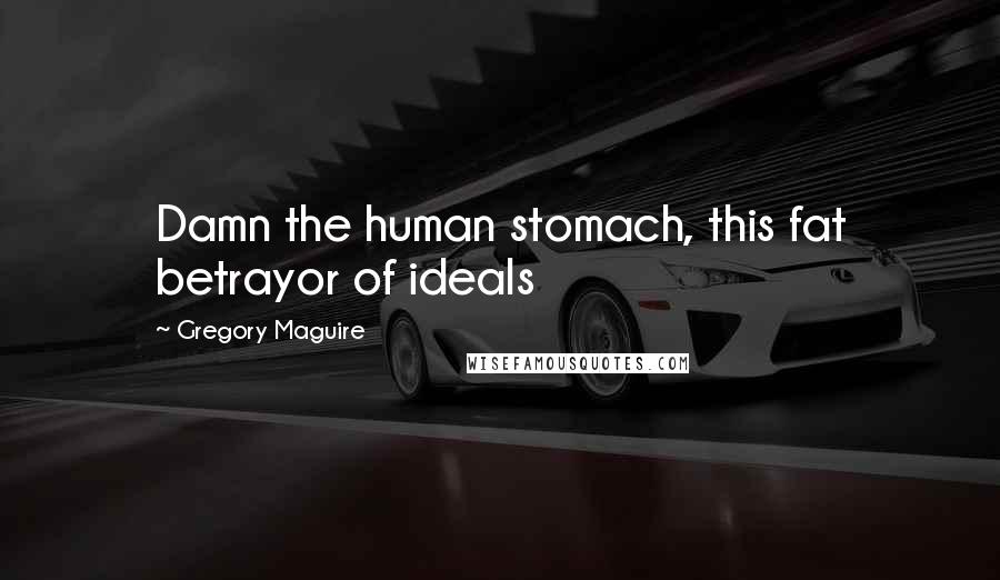 Gregory Maguire Quotes: Damn the human stomach, this fat betrayor of ideals