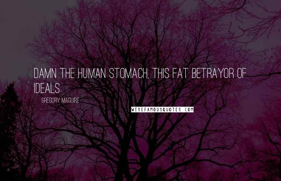Gregory Maguire Quotes: Damn the human stomach, this fat betrayor of ideals