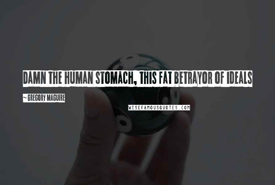 Gregory Maguire Quotes: Damn the human stomach, this fat betrayor of ideals