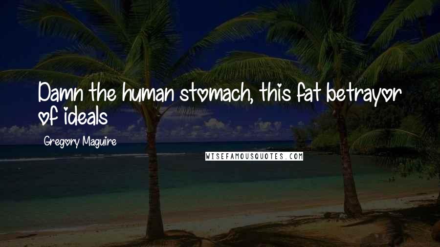 Gregory Maguire Quotes: Damn the human stomach, this fat betrayor of ideals